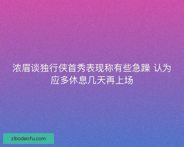 浓眉谈独行侠首秀表现称有些急躁 认为应多休息几天再上场