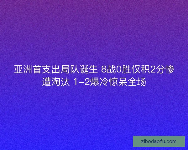 亚洲首支出局队诞生 8战0胜仅积2分惨遭淘汰 1-2爆冷惊呆全场