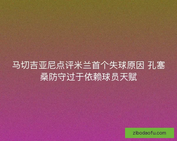马切吉亚尼点评米兰首个失球原因 孔塞桑防守过于依赖球员天赋