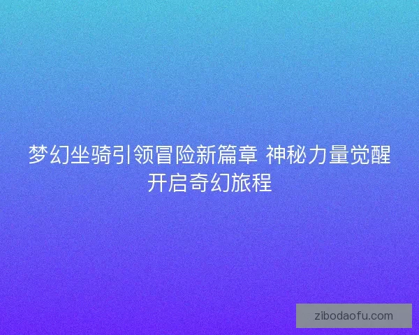 梦幻坐骑引领冒险新篇章 神秘力量觉醒开启奇幻旅程