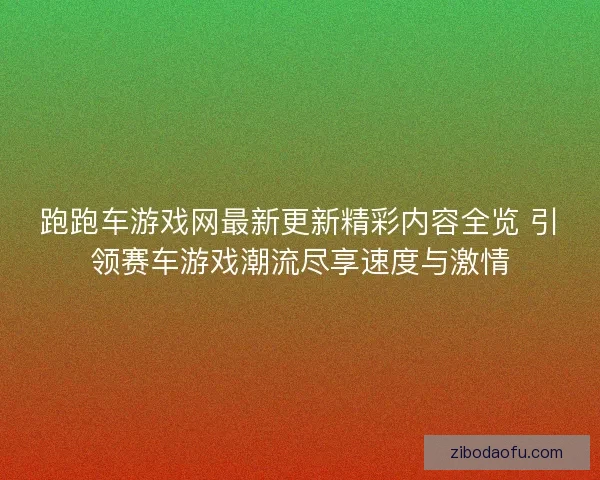 跑跑车游戏网最新更新精彩内容全览 引领赛车游戏潮流尽享速度与激情