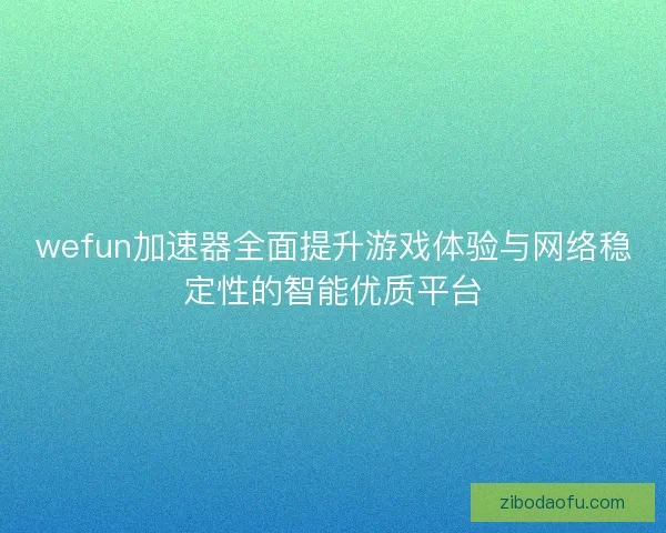 wefun加速器全面提升游戏体验与网络稳定性的智能优质平台