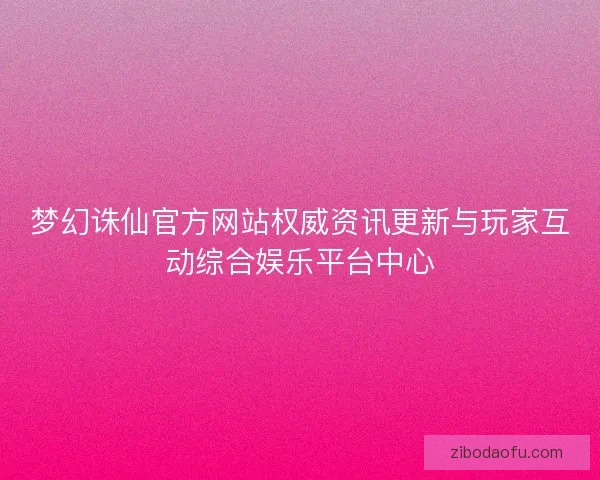梦幻诛仙官方网站权威资讯更新与玩家互动综合娱乐平台中心