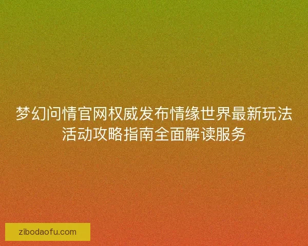 梦幻问情官网权威发布情缘世界最新玩法活动攻略指南全面解读服务