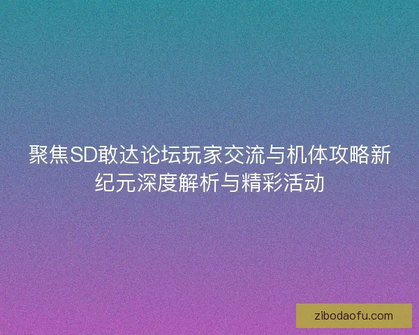 聚焦SD敢达论坛玩家交流与机体攻略新纪元深度解析与精彩活动