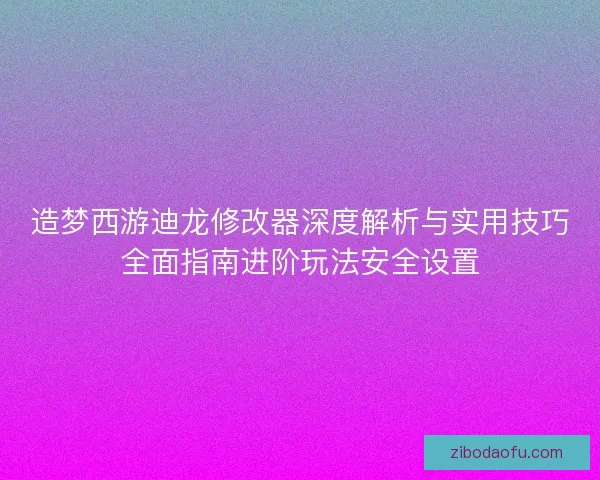 造梦西游迪龙修改器深度解析与实用技巧全面指南进阶玩法安全设置