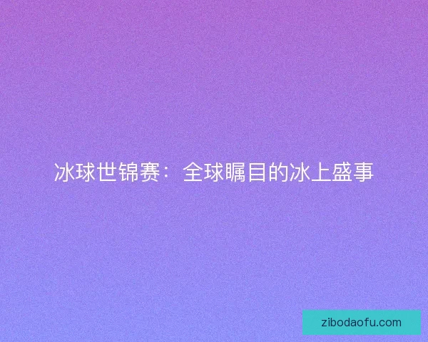 冰球世锦赛：全球瞩目的冰上盛事