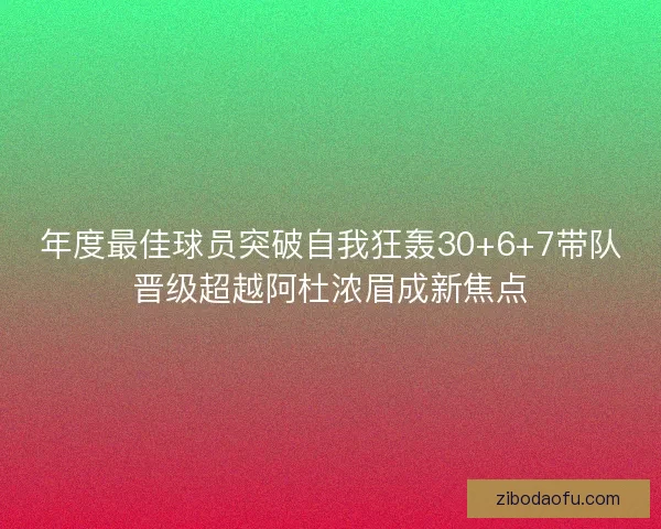 年度最佳球员突破自我狂轰30+6+7带队晋级超越阿杜浓眉成新焦点