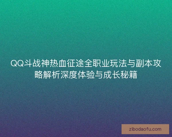 QQ斗战神热血征途全职业玩法与副本攻略解析深度体验与成长秘籍