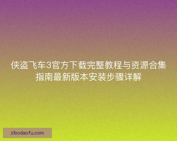 侠盗飞车3官方下载完整教程与资源合集指南最新版本安装步骤详解