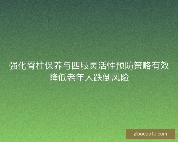 强化脊柱保养与四肢灵活性预防策略有效降低老年人跌倒风险