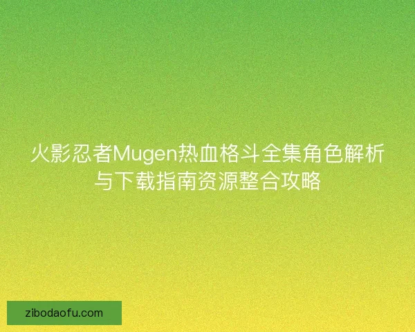 火影忍者Mugen热血格斗全集角色解析与下载指南资源整合攻略