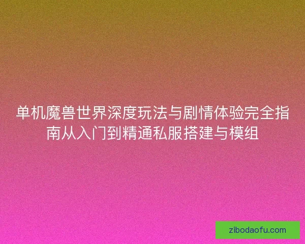单机魔兽世界深度玩法与剧情体验完全指南从入门到精通私服搭建与模组