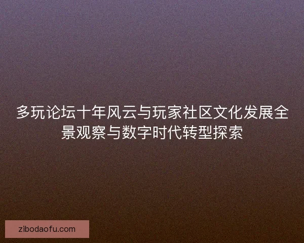 多玩论坛十年风云与玩家社区文化发展全景观察与数字时代转型探索