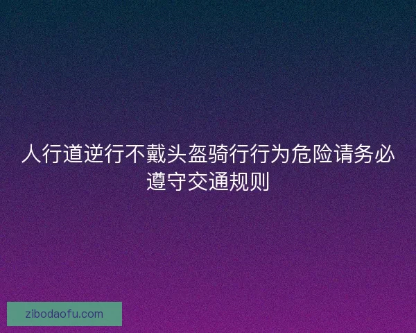 人行道逆行不戴头盔骑行行为危险请务必遵守交通规则