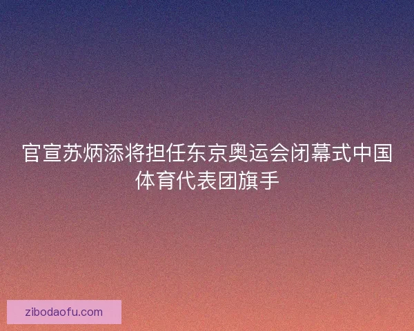 官宣苏炳添将担任东京奥运会闭幕式中国体育代表团旗手