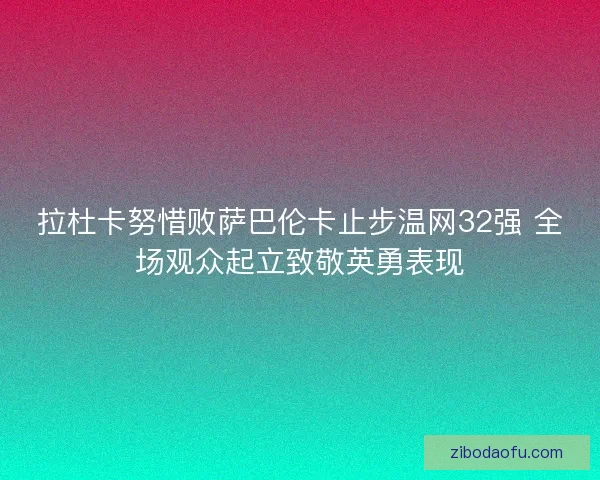 拉杜卡努惜败萨巴伦卡止步温网32强 全场观众起立致敬英勇表现