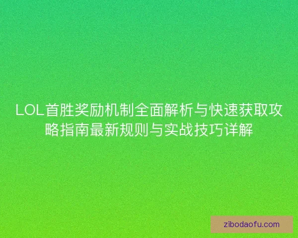 LOL首胜奖励机制全面解析与快速获取攻略指南最新规则与实战技巧详解