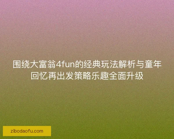 围绕大富翁4fun的经典玩法解析与童年回忆再出发策略乐趣全面升级