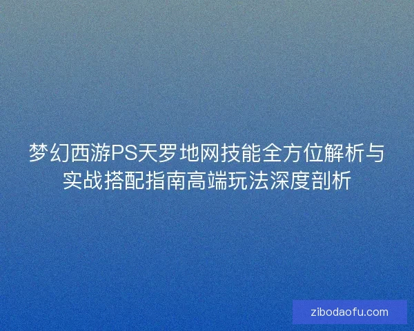 梦幻西游PS天罗地网技能全方位解析与实战搭配指南高端玩法深度剖析