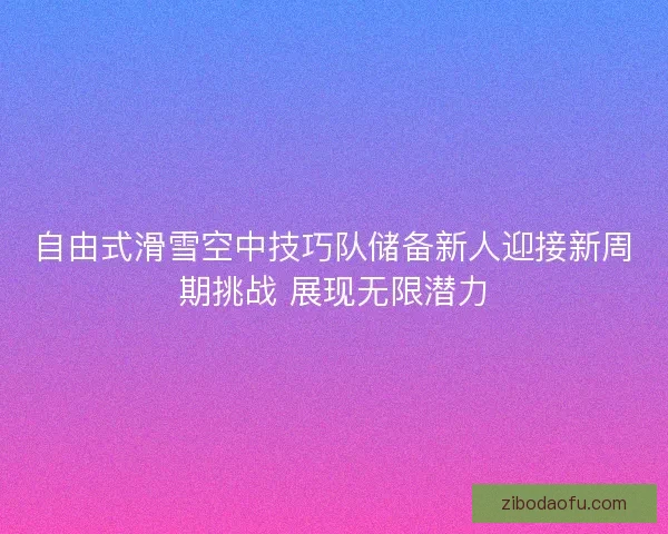 自由式滑雪空中技巧队储备新人迎接新周期挑战 展现无限潜力