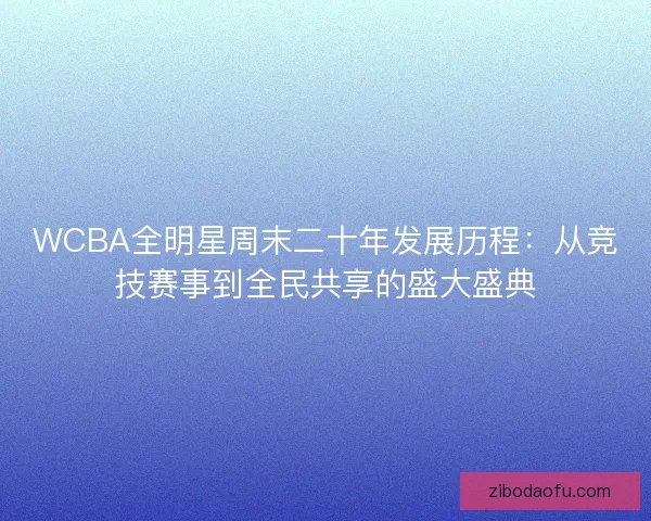 WCBA全明星周末二十年发展历程：从竞技赛事到全民共享的盛大盛典