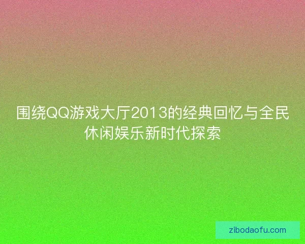 围绕QQ游戏大厅2013的经典回忆与全民休闲娱乐新时代探索