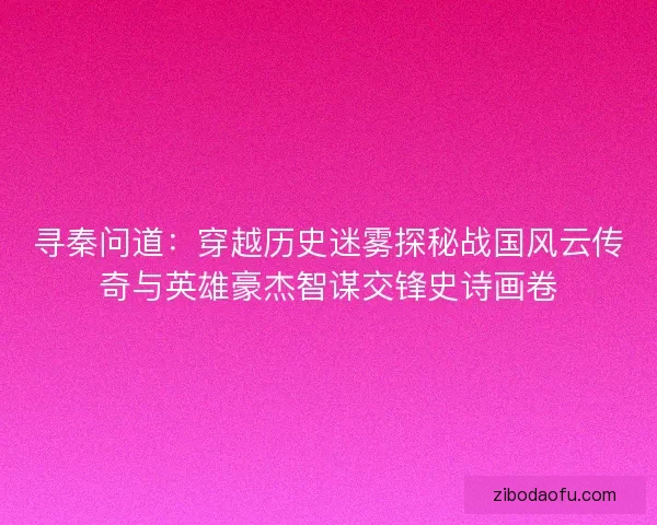 寻秦问道：穿越历史迷雾探秘战国风云传奇与英雄豪杰智谋交锋史诗画卷