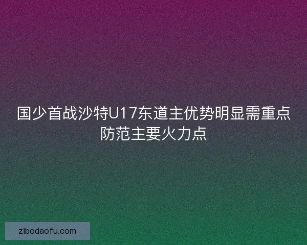 国少首战沙特U17东道主优势明显需重点防范主要火力点