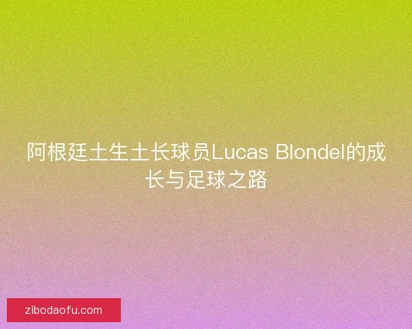 阿根廷土生土长球员Lucas Blondel的成长与足球之路