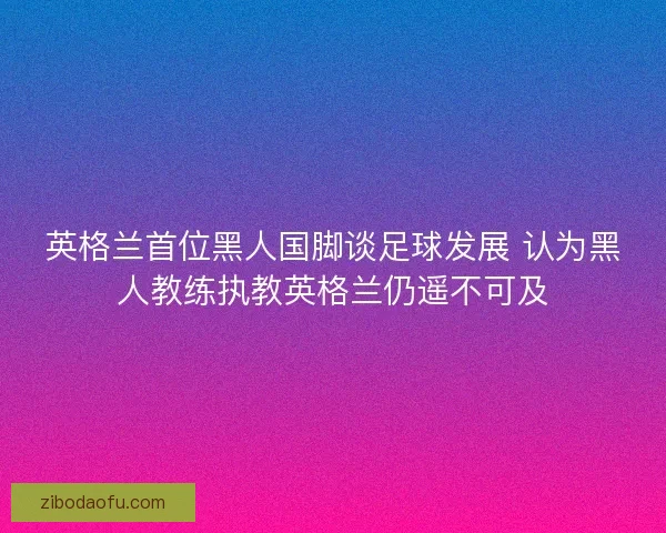 英格兰首位黑人国脚谈足球发展 认为黑人教练执教英格兰仍遥不可及