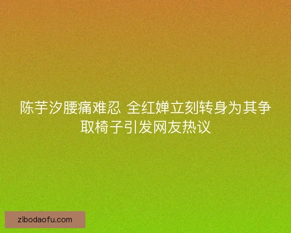 陈芋汐腰痛难忍 全红婵立刻转身为其争取椅子引发网友热议