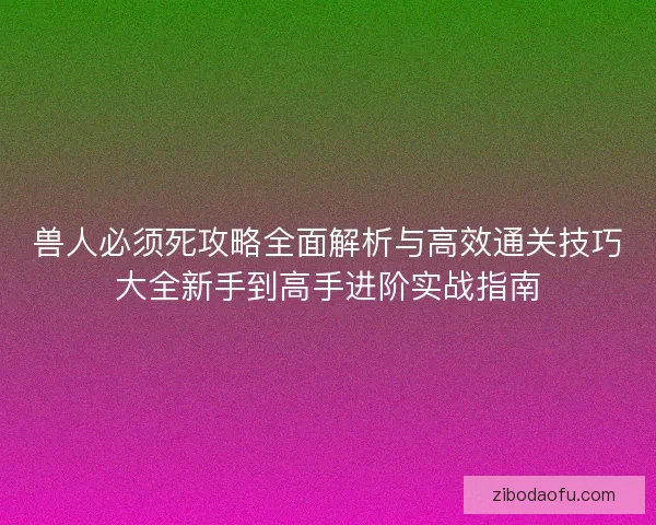 兽人必须死攻略全面解析与高效通关技巧大全新手到高手进阶实战指南
