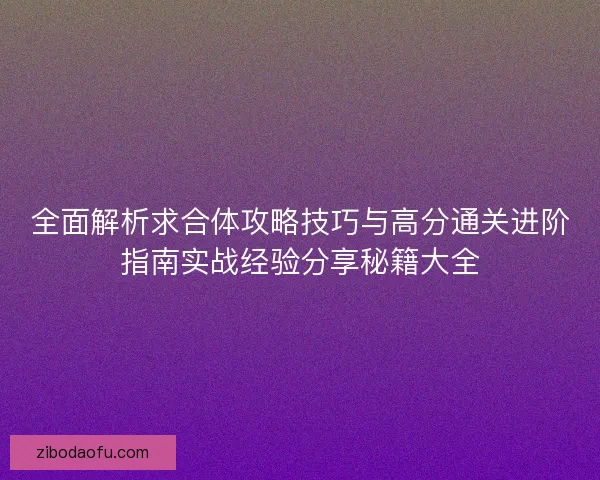 全面解析求合体攻略技巧与高分通关进阶指南实战经验分享秘籍大全