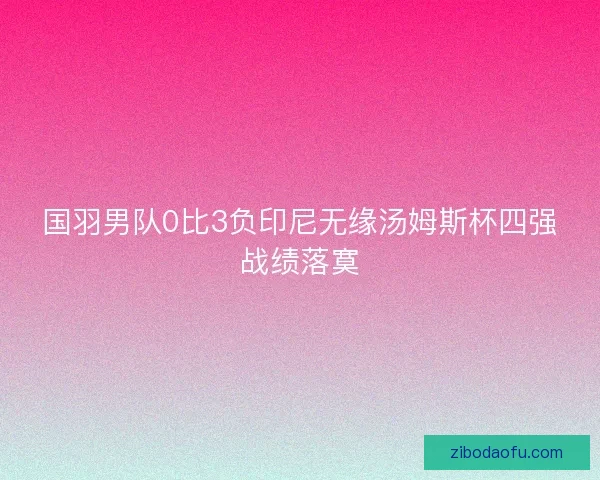 国羽男队0比3负印尼无缘汤姆斯杯四强战绩落寞