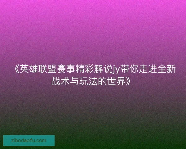 《英雄联盟赛事精彩解说jy带你走进全新战术与玩法的世界》