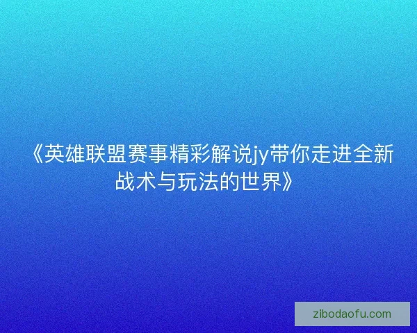 《英雄联盟赛事精彩解说jy带你走进全新战术与玩法的世界》