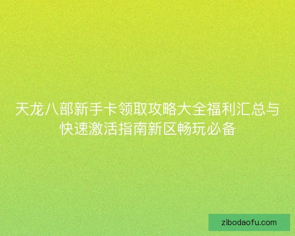 天龙八部新手卡领取攻略大全福利汇总与快速激活指南新区畅玩必备