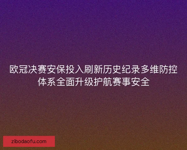 欧冠决赛安保投入刷新历史纪录多维防控体系全面升级护航赛事安全